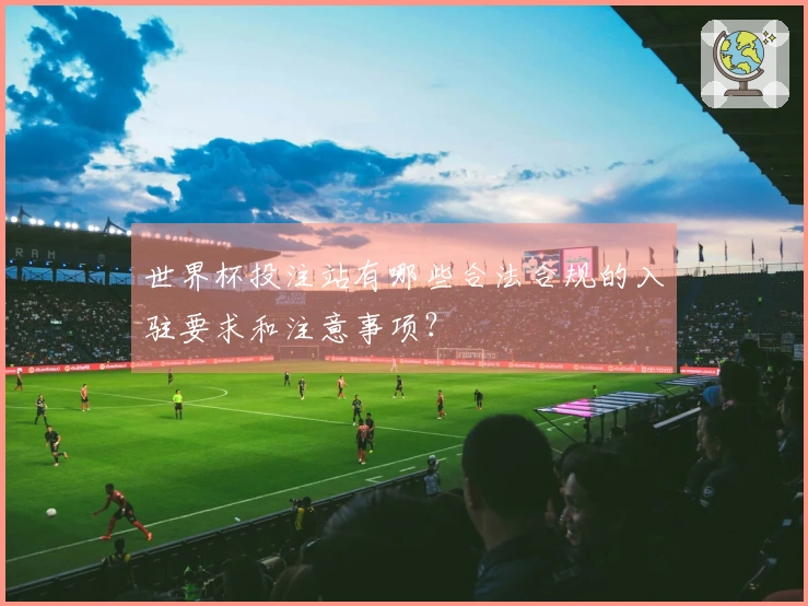 世界杯投注站有哪些合法合规的入驻要求和注意事项？