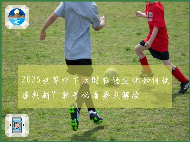 2026世界杯下注时临场变化如何快速判断？新手必看要点解读