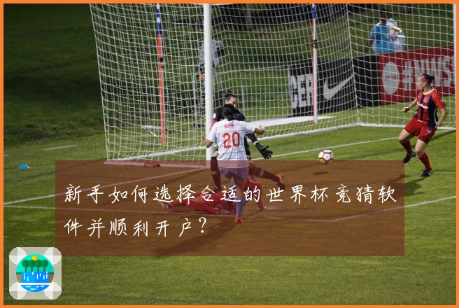 新手如何选择合适的世界杯竞猜软件并顺利开户？