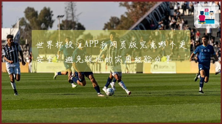世界杯投注APP和网页版究竟哪个更安全？避免踩坑的实用经验分享