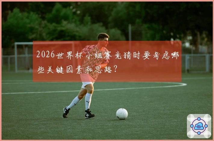 2026世界杯小组赛竞猜时要考虑哪些关键因素和思路？