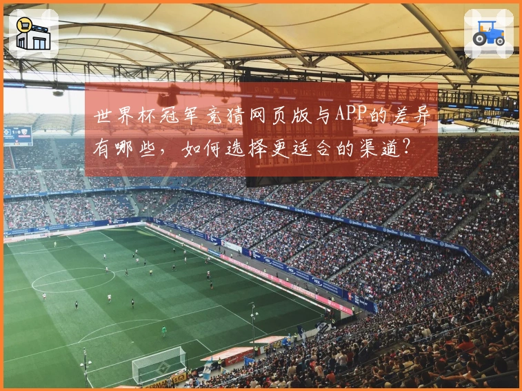 世界杯冠军竞猜网页版与APP的差异有哪些，如何选择更适合的渠道？