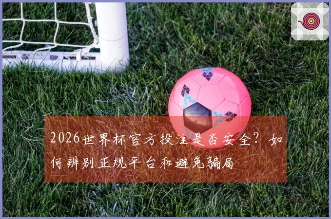 2026世界杯官方投注是否安全？如何辨别正规平台和避免骗局