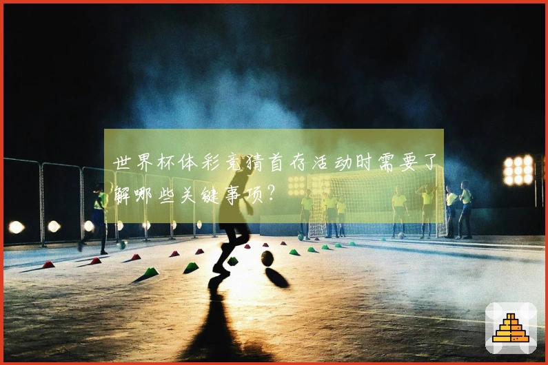 世界杯体彩竞猜首存活动时需要了解哪些关键事项？