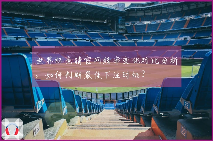 世界杯竞猜官网赔率变化对比分析，如何判断最佳下注时机？
