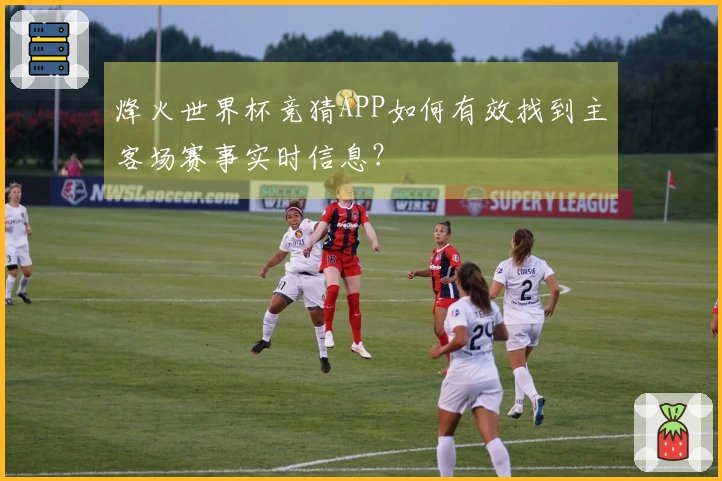 烽火世界杯竞猜APP如何有效找到主客场赛事实时信息？