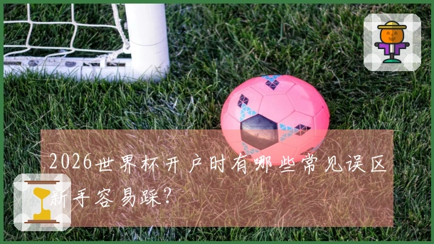 2026世界杯开户时有哪些常见误区新手容易踩？