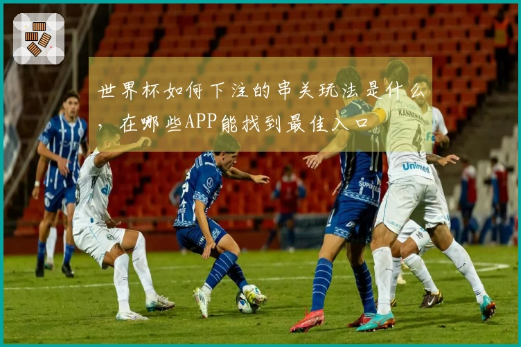 世界杯如何下注的串关玩法是什么,在哪些APP能找到最佳入口