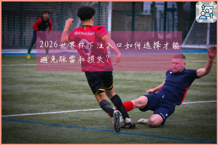 2026世界杯下注入口如何选择才能避免踩雷和损失？