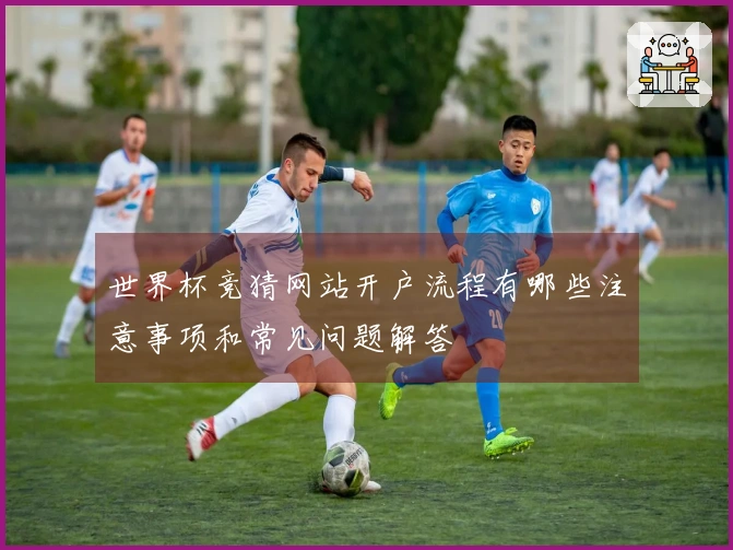 世界杯竞猜网站开户流程有哪些注意事项和常见问题解答