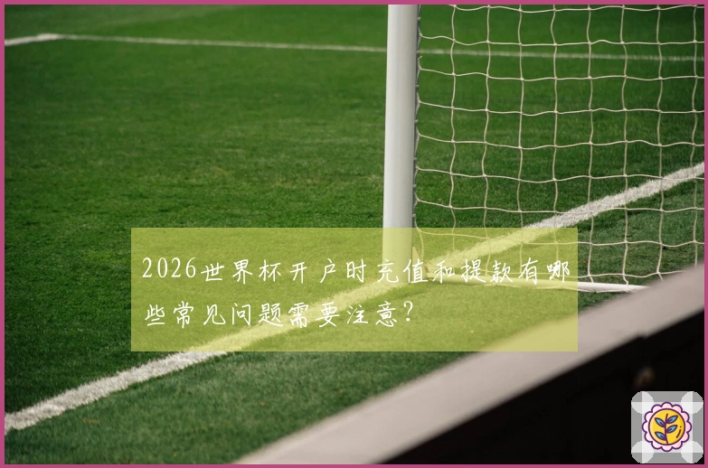 2026世界杯开户时充值和提款有哪些常见问题需要注意？