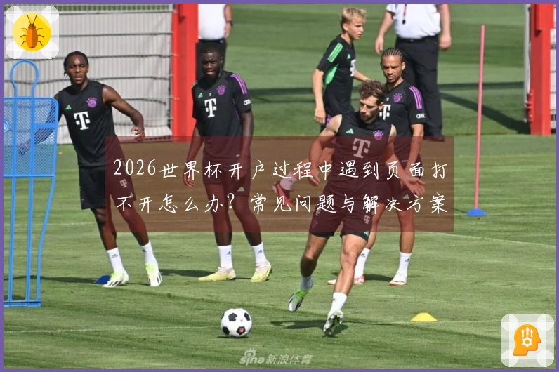 2026世界杯开户过程中遇到页面打不开怎么办？常见问题与解决方案解析