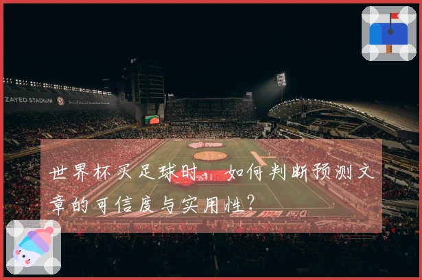 世界杯买足球时，如何判断预测文章的可信度与实用性？