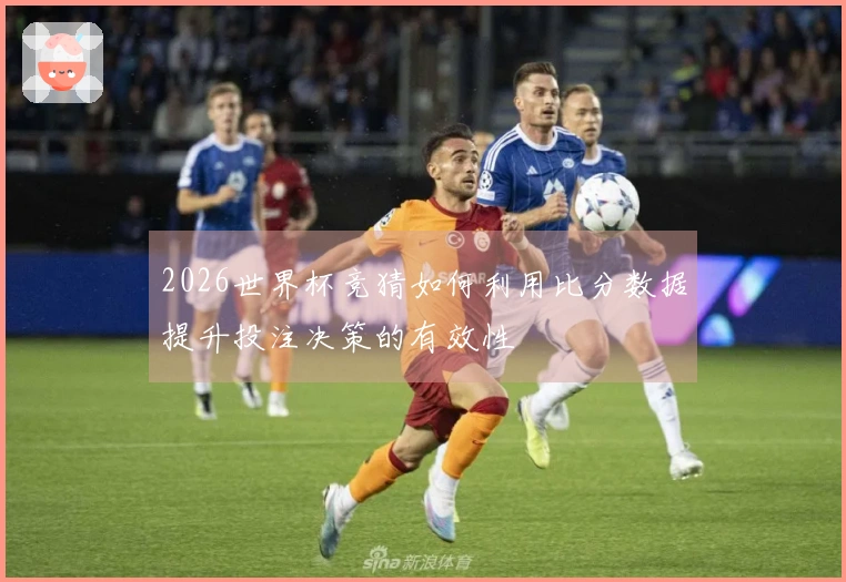 2026世界杯竞猜如何利用比分数据提升投注决策的有效性
