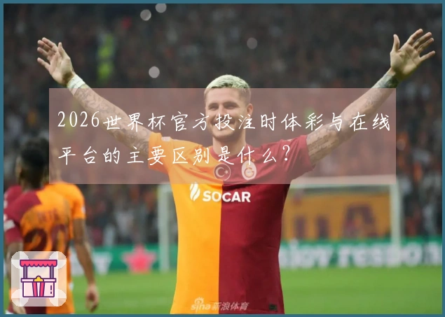 2026世界杯官方投注时体彩与在线平台的主要区别是什么？