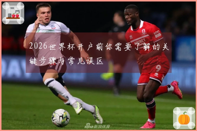 2026世界杯开户前你需要了解的关键步骤与常见误区