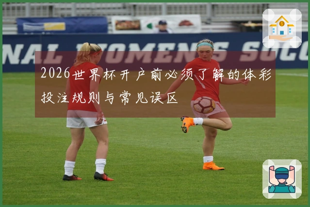 2026世界杯开户前必须了解的体彩投注规则与常见误区