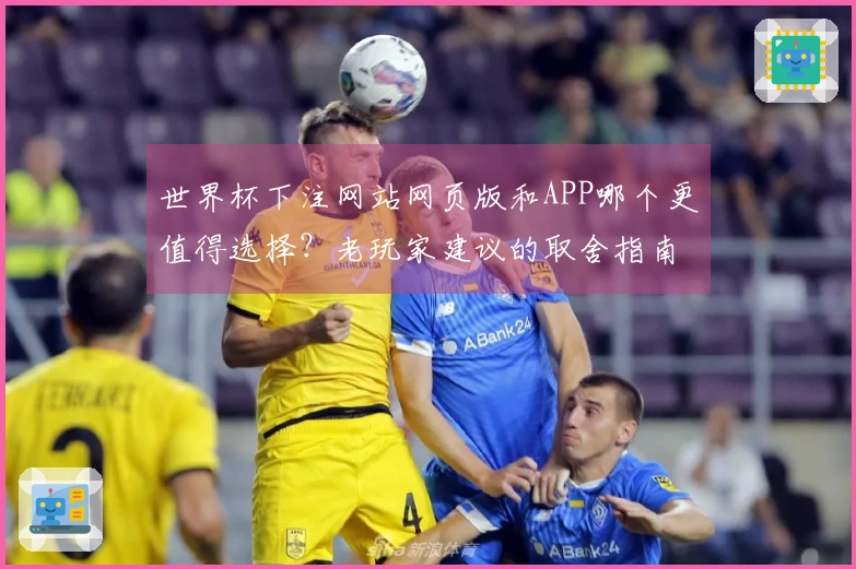 世界杯下注网站网页版和APP哪个更值得选择？老玩家建议的取舍指南