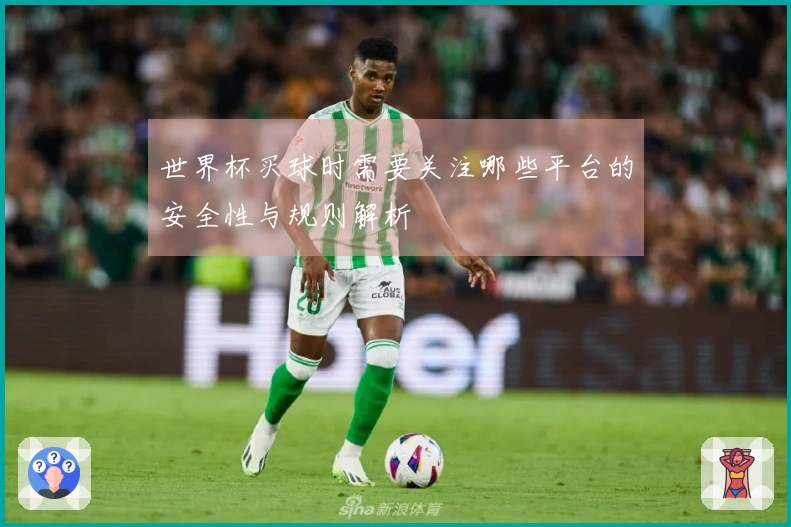 世界杯买球时需要关注哪些平台的安全性与规则解析