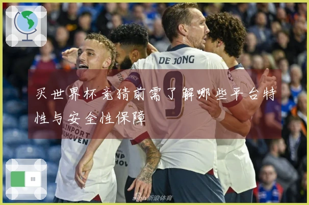 买世界杯竞猜前需了解哪些平台特性与安全性保障