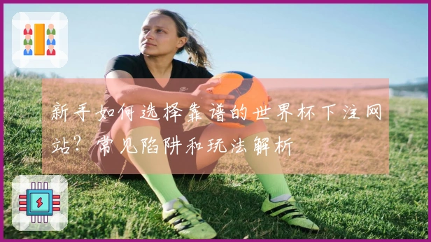 新手如何选择靠谱的世界杯下注网站？常见陷阱和玩法解析